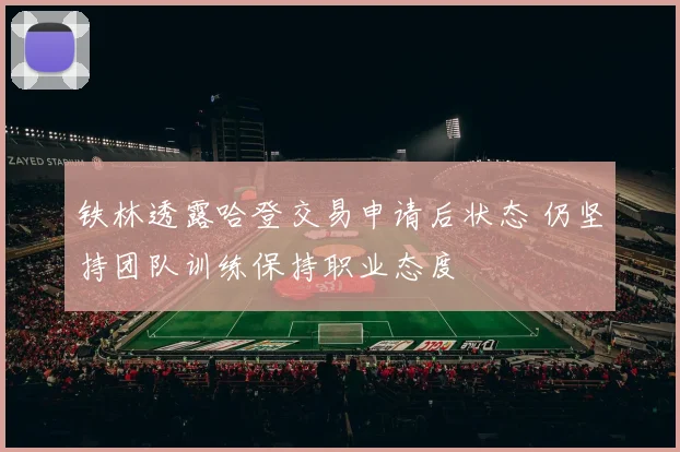 铁林透露哈登交易申请后状态 仍坚持团队训练保持职业态度
