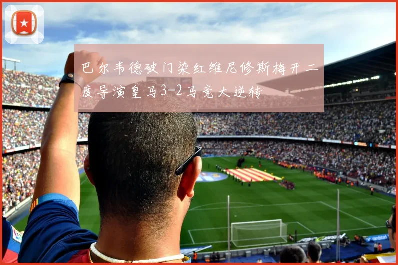 巴尔韦德破门染红维尼修斯梅开二度导演皇马3-2马竞大逆转