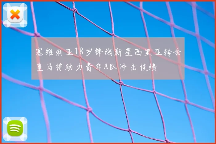 塞维利亚18岁锋线新星西里亚转会皇马将助力青年A队冲击佳绩