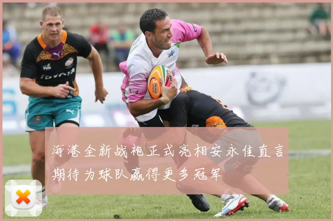 海港全新战袍正式亮相安永佳直言期待为球队赢得更多冠军