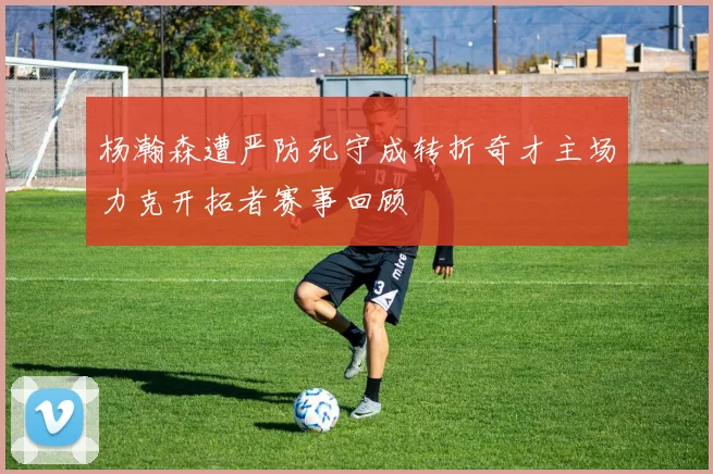 杨瀚森遭严防死守成转折奇才主场力克开拓者赛事回顾