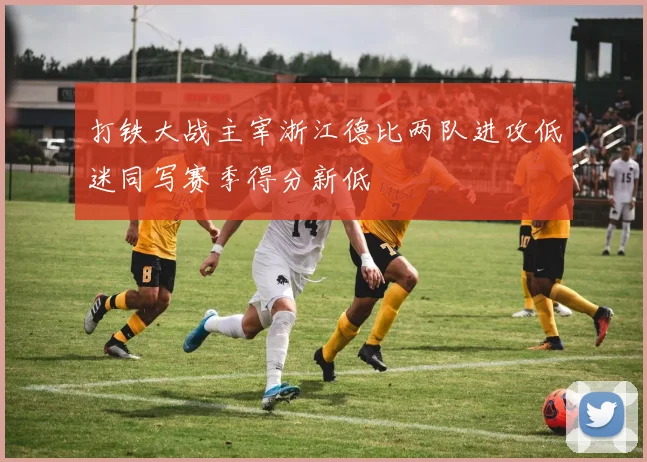 打铁大战主宰浙江德比两队进攻低迷同写赛季得分新低