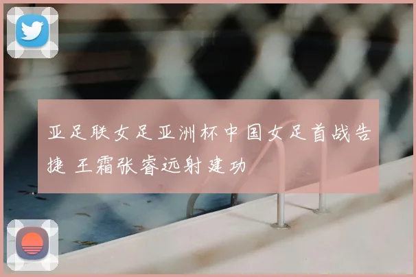 亚足联女足亚洲杯中国女足首战告捷 王霜张睿远射建功