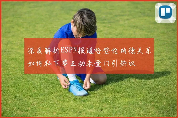 深度解析ESPN报道哈登伦纳德关系如何私下零互动未登门引热议