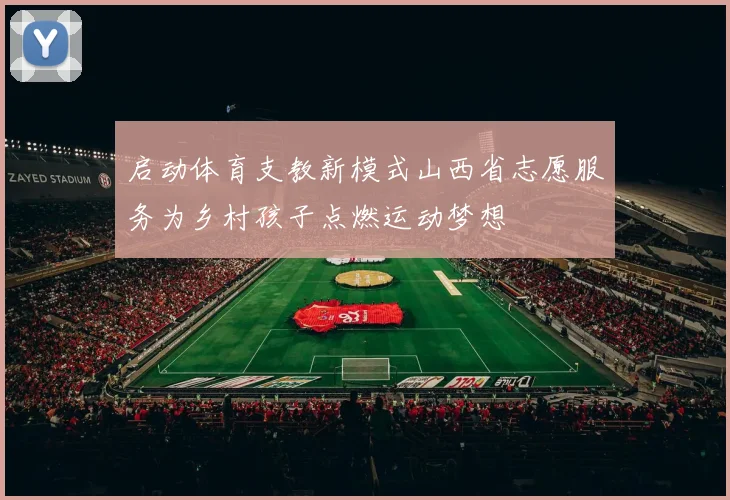 启动体育支教新模式山西省志愿服务为乡村孩子点燃运动梦想