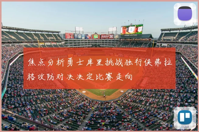 焦点分析勇士库里挑战独行侠弗拉格攻防对决决定比赛走向