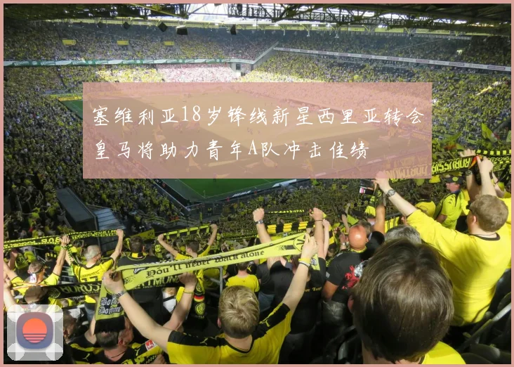 塞维利亚18岁锋线新星西里亚转会皇马将助力青年A队冲击佳绩