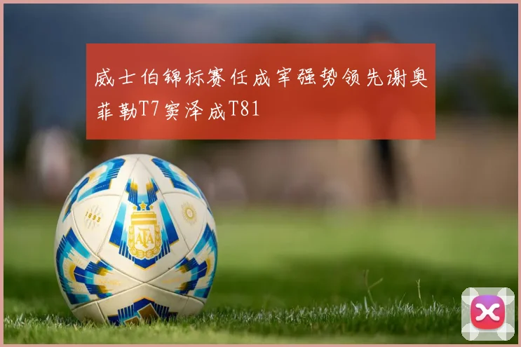 威士伯锦标赛任成宰强势领先谢奥菲勒T7窦泽成T81