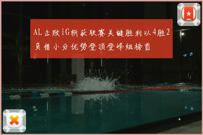 AL击败iG斩获联赛关键胜利以4胜2负借小分优势登顶登峰组榜首