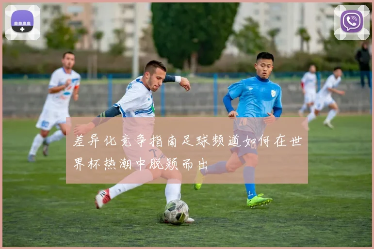 差异化竞争指南足球频道如何在世界杯热潮中脱颖而出