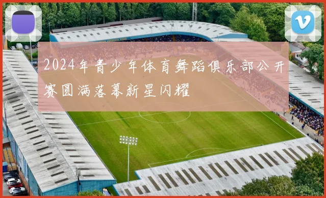 2024年青少年体育舞蹈俱乐部公开赛圆满落幕新星闪耀