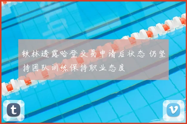 铁林透露哈登交易申请后状态 仍坚持团队训练保持职业态度