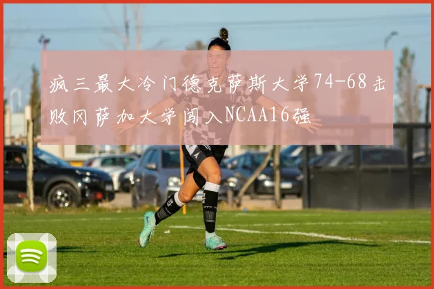 疯三最大冷门德克萨斯大学74-68击败冈萨加大学闯入NCAA16强