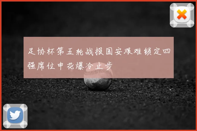 足协杯第五轮战报国安艰难锁定四强席位申花爆冷止步