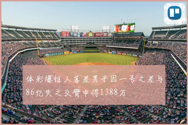 体彩爆惊人落差男子因一号之差与86亿失之交臂中得1388万